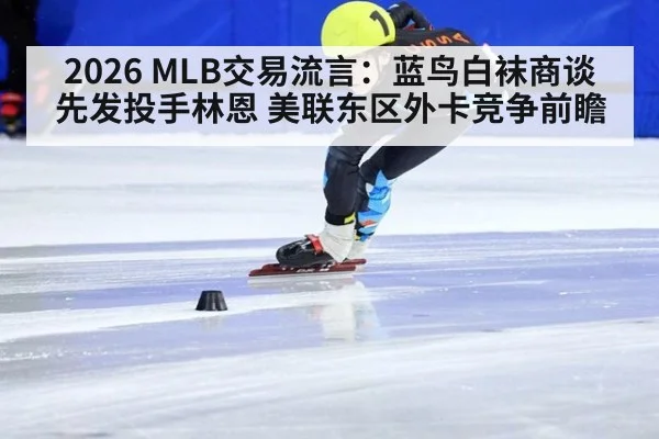 2026 MLB交易流言：蓝鸟白袜商谈先发投手林恩 美联东区外卡竞争前瞻
