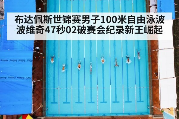 布达佩斯世锦赛男子100米自由泳波波维奇47秒02破赛会纪录新王崛起