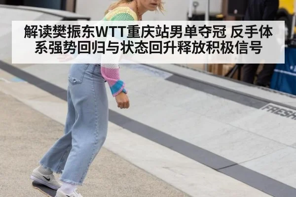 解读樊振东WTT重庆站男单夺冠 反手体系强势回归与状态回升释放积极信号