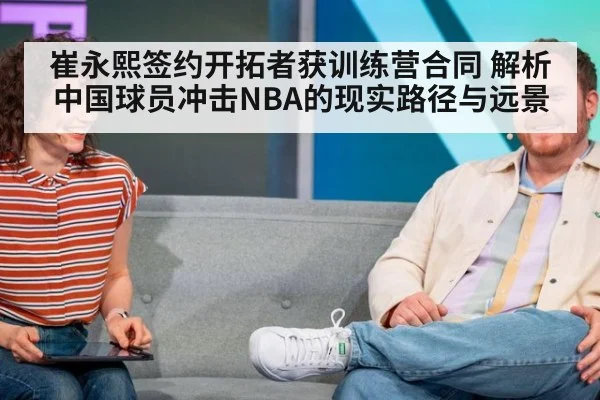 崔永熙签约开拓者获训练营合同 解析中国球员冲击NBA的现实路径与远景