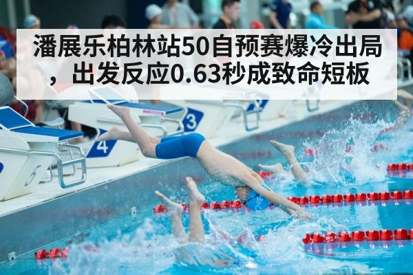 潘展乐柏林站50自预赛爆冷出局，出发反应0.63秒成致命短板