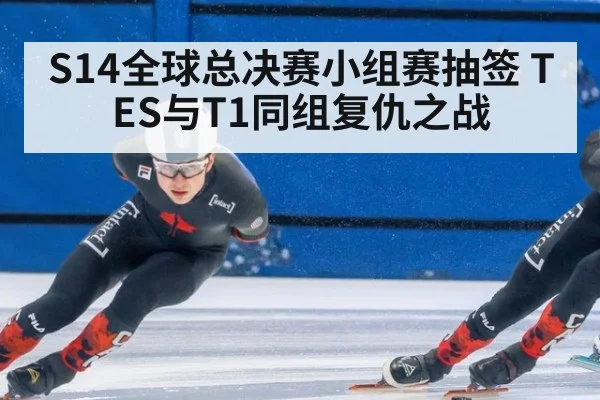 S14全球总决赛小组赛抽签 TES与T1同组复仇之战