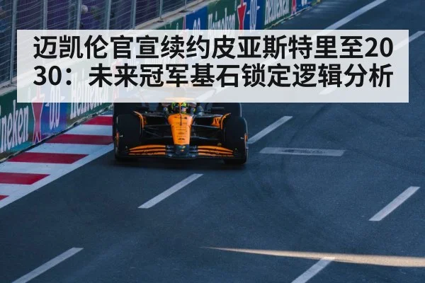 迈凯伦官宣续约皮亚斯特里至2030：未来冠军基石锁定逻辑分析