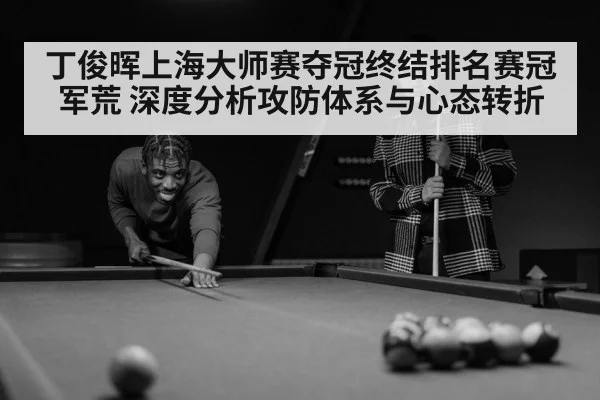 丁俊晖上海大师赛夺冠终结排名赛冠军荒 深度分析攻防体系与心态转折