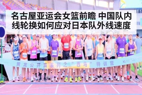名古屋亚运会女篮前瞻 中国队内线轮换如何应对日本队外线速度