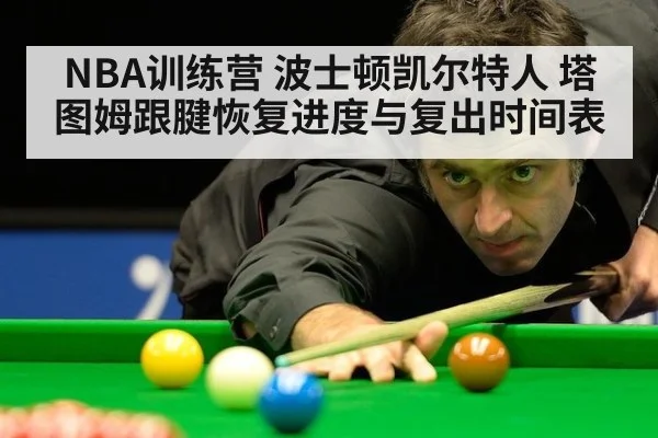 NBA训练营 波士顿凯尔特人 塔图姆跟腱恢复进度与复出时间表