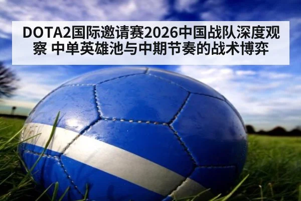DOTA2国际邀请赛2026中国战队深度观察 中单英雄池与中期节奏的战术博弈